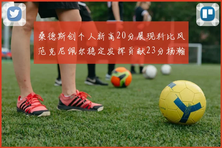 桑德斯创个人新高20分展现科比风范克尼佩尔稳定发挥贡献23分杨瀚森短短2分钟斩获4分