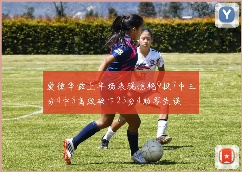 爱德华兹上半场表现惊艳9投7中三分4中5高效砍下23分4助零失误