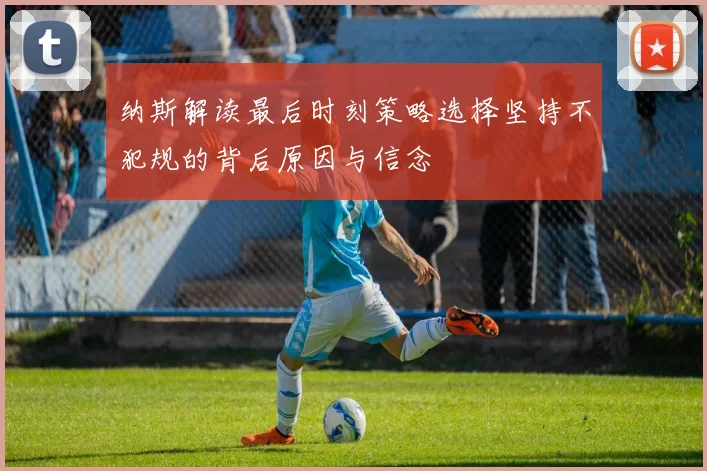 纳斯解读最后时刻策略选择坚持不犯规的背后原因与信念