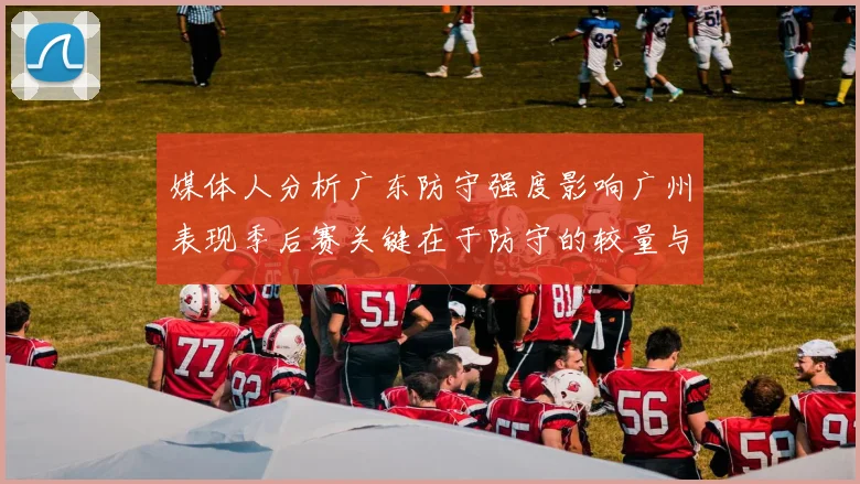 媒体人分析广东防守强度影响广州表现季后赛关键在于防守的较量与适应能力