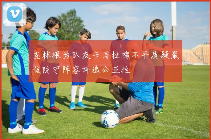 克林根为队友卡马拉鸣不平质疑最佳防守阵容评选公正性