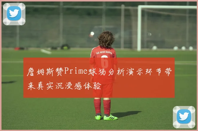 詹姆斯赞Prime球场分析演示环节带来真实沉浸感体验
