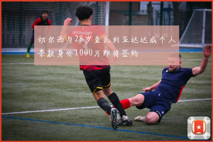 切尔西与28岁查瓦利亚达达成个人条款身价1000万即将签约