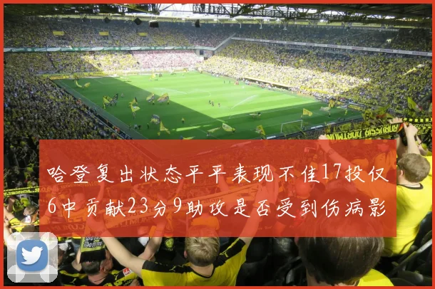 哈登复出状态平平表现不佳17投仅6中贡献23分9助攻是否受到伤病影响
