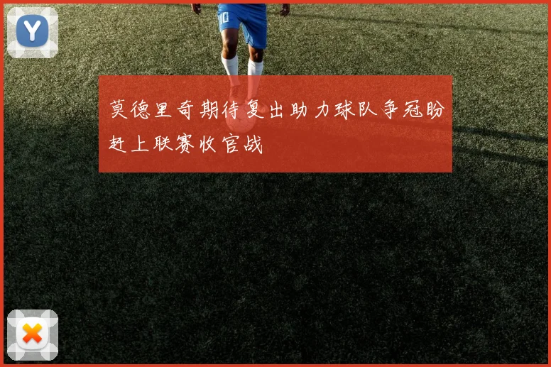 莫德里奇期待复出助力球队争冠盼赶上联赛收官战