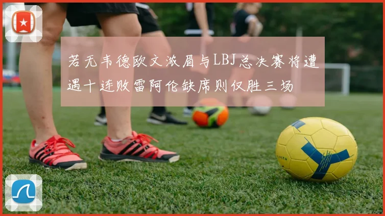 若无韦德欧文浓眉与LBJ总决赛将遭遇十连败雷阿伦缺席则仅胜三场