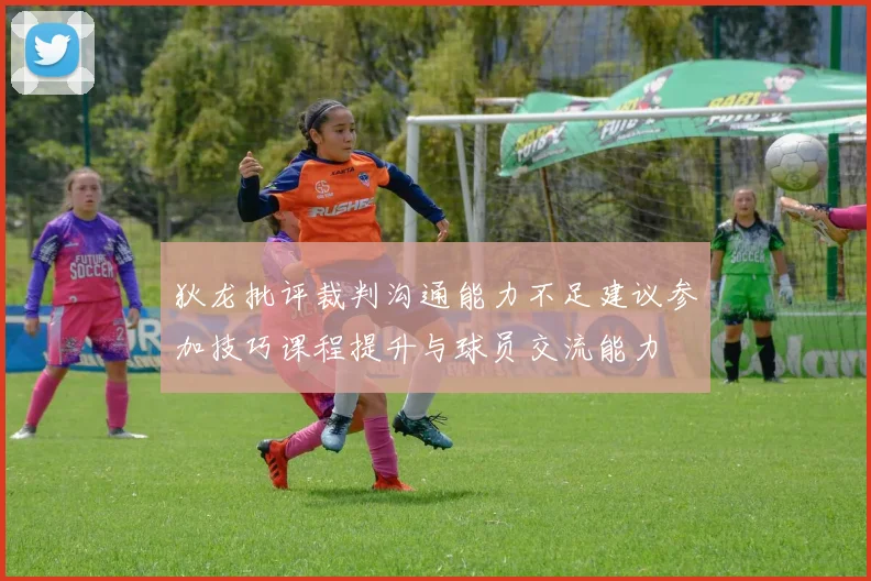 狄龙批评裁判沟通能力不足建议参加技巧课程提升与球员交流能力