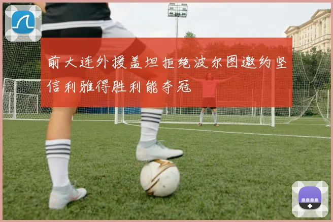 前大连外援盖坦拒绝波尔图邀约坚信利雅得胜利能夺冠