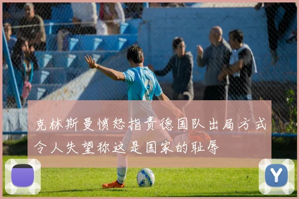 克林斯曼愤怒指责德国队出局方式令人失望称这是国家的耻辱
