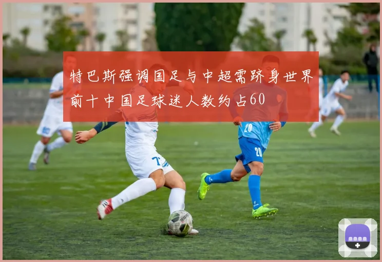 特巴斯强调国足与中超需跻身世界前十中国足球迷人数约占60