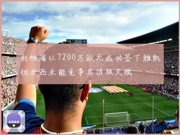 利物浦以7200万欧元成功签下雅凯切尔西未能竞争其顶级天赋