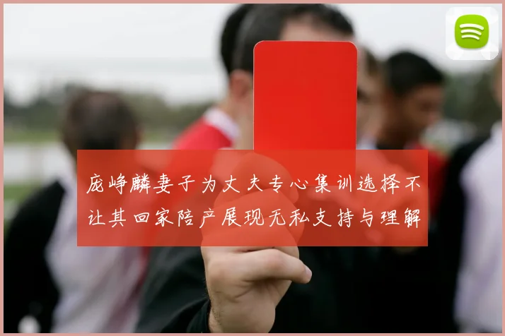 庞峥麟妻子为丈夫专心集训选择不让其回家陪产展现无私支持与理解