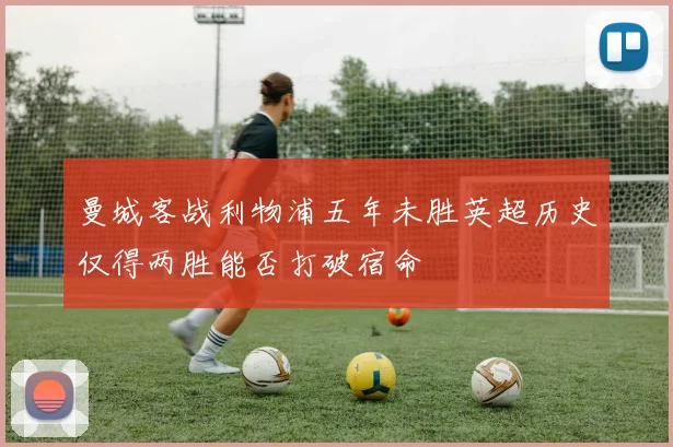 曼城客战利物浦五年未胜英超历史仅得两胜能否打破宿命