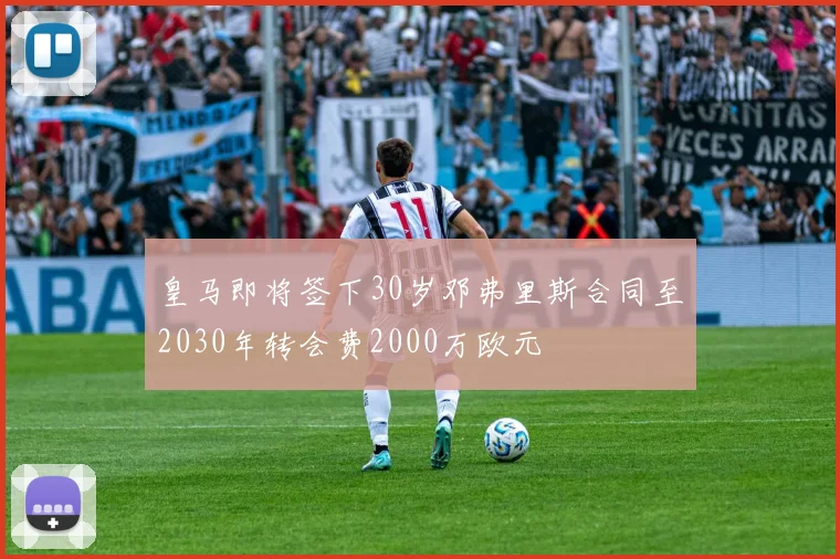 皇马即将签下30岁邓弗里斯合同至2030年转会费2000万欧元